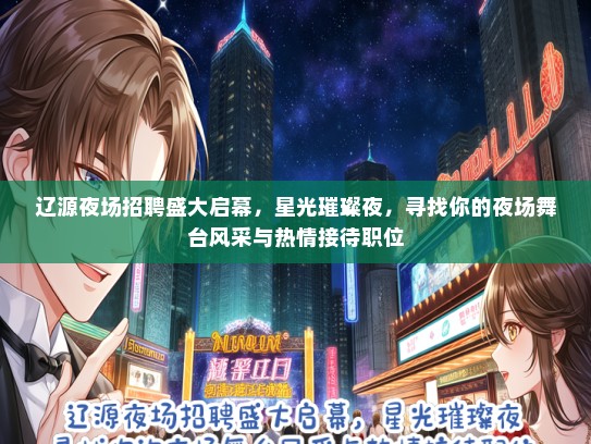 辽源夜场招聘盛大启幕，星光璀璨夜，寻找你的夜场舞台风采与热情接待职位