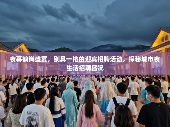 夜幕鹤岗盛宴，别具一格的迎宾招聘活动，探秘城市夜生活招聘盛况
