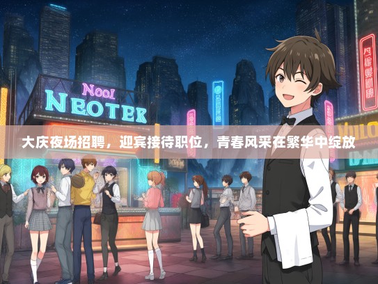 大庆夜场招聘，迎宾接待职位，青春风采在繁华中绽放