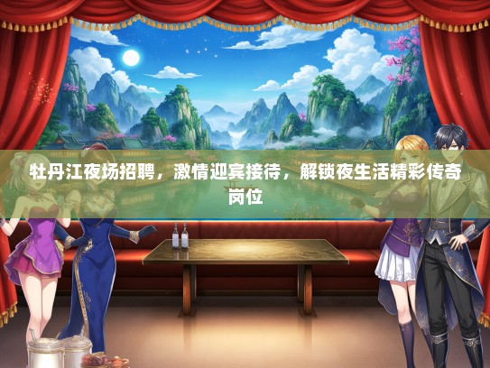 牡丹江夜场招聘，激情迎宾接待，解锁夜生活精彩传奇岗位