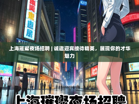 上海璀璨夜场招聘 | 诚邀迎宾接待精英，展现你的才华魅力