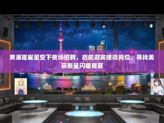 黄浦璀璨星空下夜场招聘，启航迎宾接待岗位，寻找美丽新星闪耀夜幕