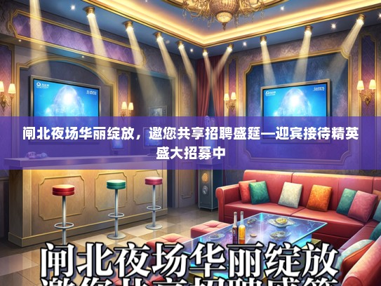 闸北夜场华丽绽放，邀您共享招聘盛筵—迎宾接待精英盛大招募中