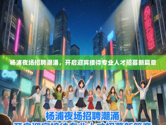 杨浦夜场招聘潮涌，开启迎宾接待专业人才招募新篇章