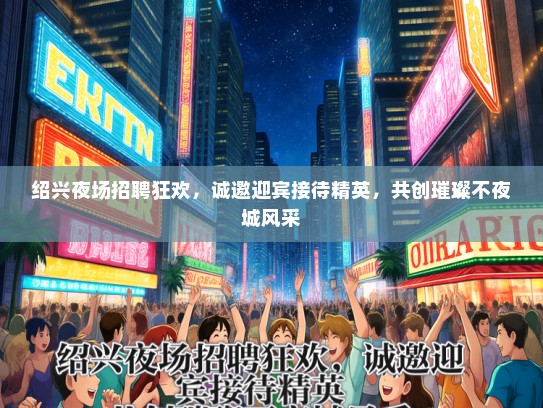 绍兴夜场招聘狂欢，诚邀迎宾接待精英，共创璀璨不夜城风采