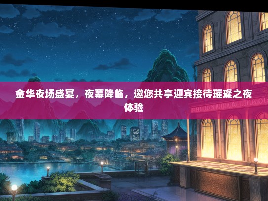 金华夜场盛宴，夜幕降临，邀您共享迎宾接待璀璨之夜体验