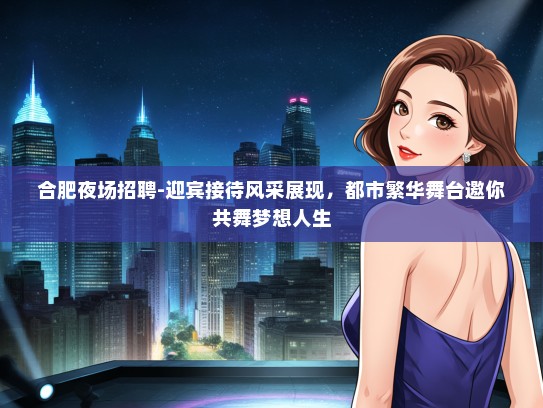 合肥夜场招聘-迎宾接待风采展现，都市繁华舞台邀你共舞梦想人生