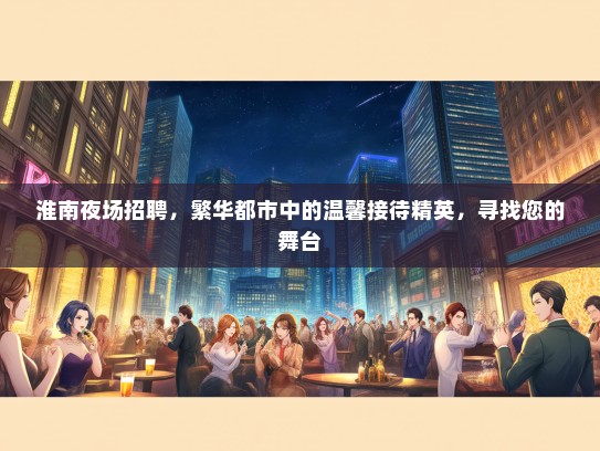 淮南夜场招聘，繁华都市中的温馨接待精英，寻找您的舞台