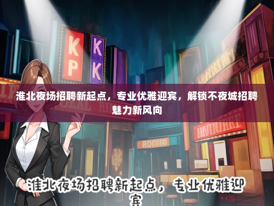 淮北夜场招聘新起点，专业优雅迎宾，解锁不夜城招聘魅力新风向