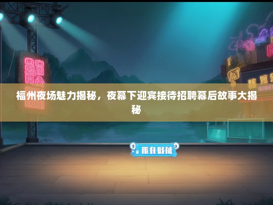 福州夜场魅力揭秘，夜幕下迎宾接待招聘幕后故事大揭秘