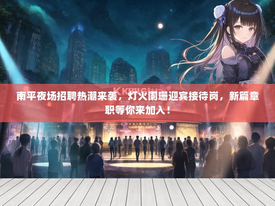 南平夜场招聘热潮来袭，灯火阑珊迎宾接待岗，新篇章职等你来加入！