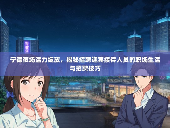 宁德夜场活力绽放，揭秘招聘迎宾接待人员的职场生活与招聘技巧