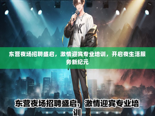 东营夜场招聘盛启，激情迎宾专业培训，开启夜生活服务新纪元