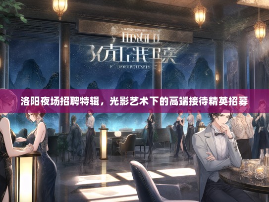 洛阳夜场招聘特辑,光影艺术下的高端接待精英招募 洛阳夜场招聘特辑,光影艺术下的高端接待精英招募