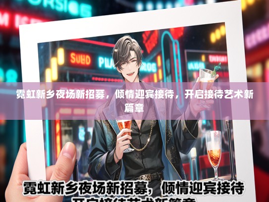 霓虹新乡夜场新招募，倾情迎宾接待，开启接待艺术新篇章