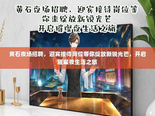 黄石夜场招聘，迎宾接待岗位等你绽放新锐光芒，开启璀璨夜生活之旅
