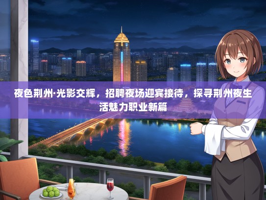 夜色荆州·光影交辉，招聘夜场迎宾接待，探寻荆州夜生活魅力职业新篇