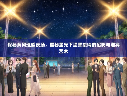 探秘黄冈璀璨夜场，揭秘星光下温馨接待的招聘与迎宾艺术