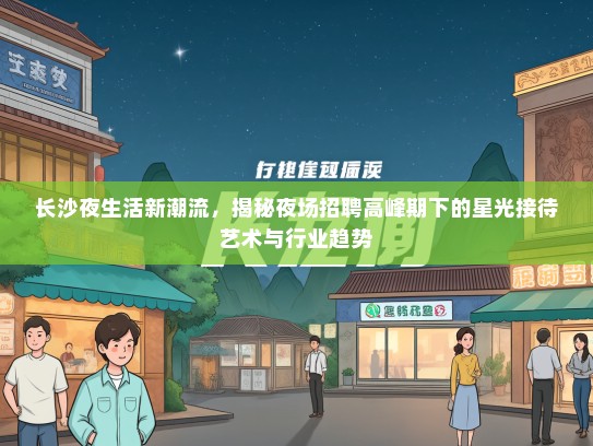 长沙夜生活新潮流，揭秘夜场招聘高峰期下的星光接待艺术与行业趋势