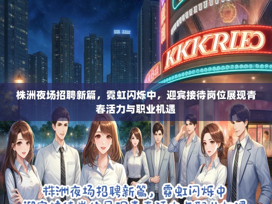 株洲夜场招聘新篇，霓虹闪烁中，迎宾接待岗位展现青春活力与职业机遇