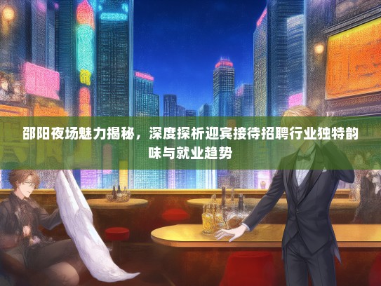 邵阳夜场魅力揭秘,深度探析迎宾接待招聘行业独特韵味与就业趋势 邵阳夜场魅力揭秘,深度探析迎宾接待招聘行业独特韵味与就业趋势
