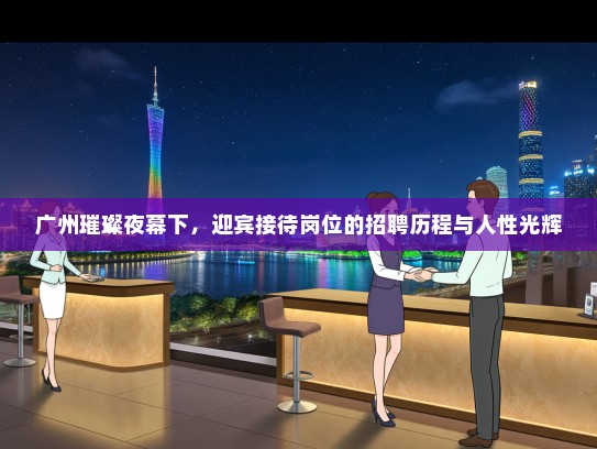 广州璀璨夜幕下，迎宾接待岗位的招聘历程与人性光辉