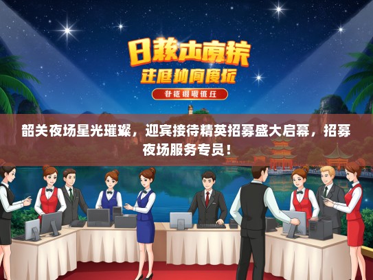 韶关夜场星光璀璨，迎宾接待精英招募盛大启幕，招募夜场服务专员！