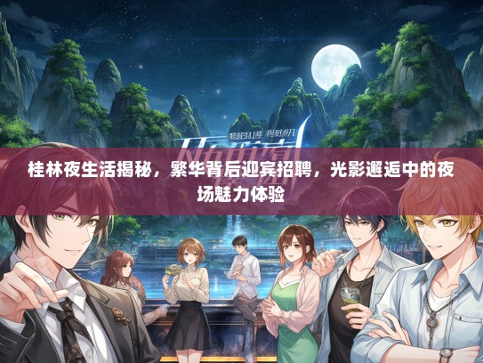 桂林夜生活揭秘，繁华背后迎宾招聘，光影邂逅中的夜场魅力体验