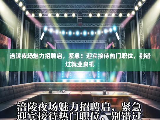 涪陵夜场魅力招聘启，紧急！迎宾接待热门职位，别错过就业良机