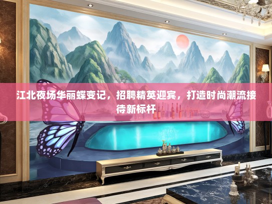 江北夜场华丽蝶变记，招聘精英迎宾，打造时尚潮流接待新标杆