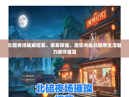 北碚夜场璀璨招募，夜幕降临，邀您共赴北碚夜生活魅力接待盛宴