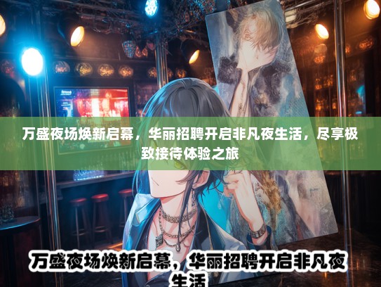 万盛夜场焕新启幕，华丽招聘开启非凡夜生活，尽享极致接待体验之旅
