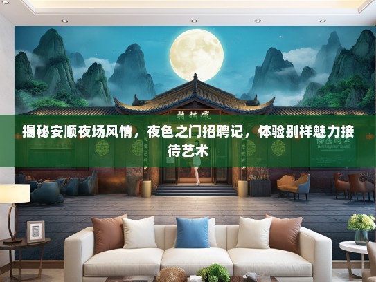 揭秘安顺夜场风情,夜色之门招聘记,体验别样魅力接待艺术 揭秘安顺夜场风情,夜色之门招聘记,体验别样魅力接待艺术