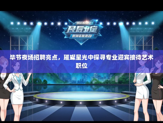 毕节夜场招聘亮点，璀璨星光中探寻专业迎宾接待艺术职位