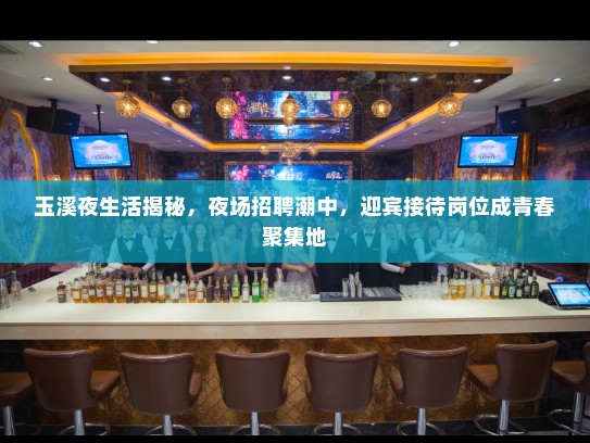 玉溪夜生活揭秘，夜场招聘潮中，迎宾接待岗位成青春聚集地