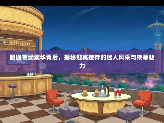 昭通夜场繁华背后，揭秘迎宾接待的迷人风采与夜幕魅力