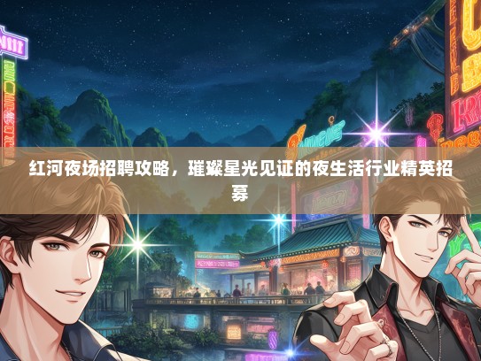 红河夜场招聘攻略，璀璨星光见证的夜生活行业精英招募