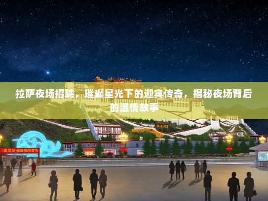 拉萨夜场招聘，璀璨星光下的迎宾传奇，揭秘夜场背后的温情故事