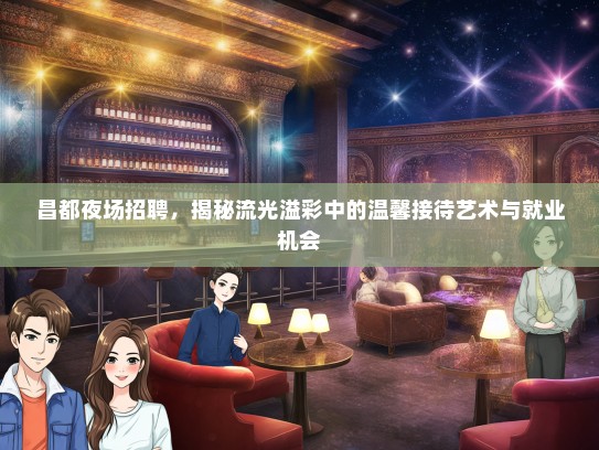 昌都夜场招聘，揭秘流光溢彩中的温馨接待艺术与就业机会
