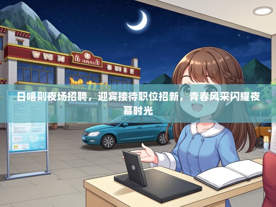 日喀则夜场招聘，迎宾接待职位招新，青春风采闪耀夜幕时光