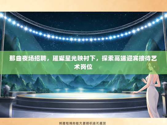 那曲夜场招聘，璀璨星光映衬下，探索高端迎宾接待艺术岗位