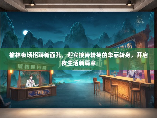 榆林夜场招聘新面孔，迎宾接待精英的华丽转身，开启夜生活新篇章