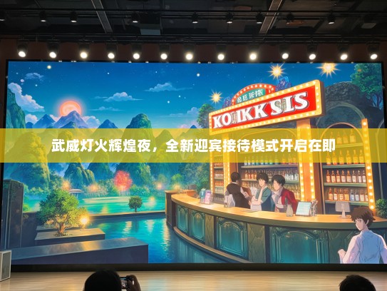 武威灯火辉煌夜，全新迎宾接待模式开启在即