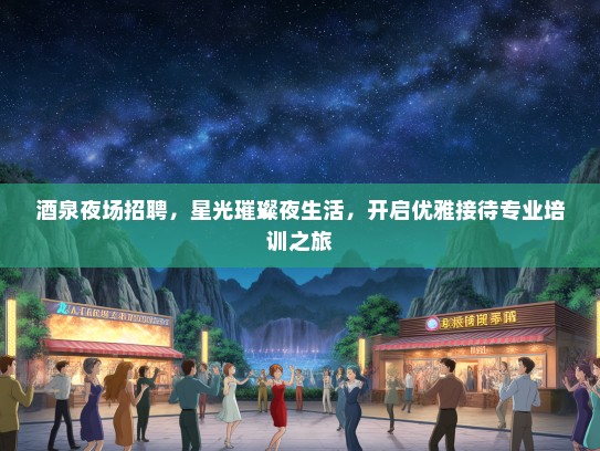 酒泉夜场招聘，星光璀璨夜生活，开启优雅接待专业培训之旅