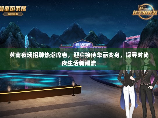 黄南夜场招聘热潮席卷，迎宾接待华丽变身，探寻时尚夜生活新潮流