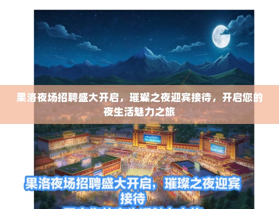 果洛夜场招聘盛大开启,璀璨之夜迎宾接待,开启您的夜生活魅力之旅 果洛夜场招聘盛大开启,璀璨之夜迎宾接待,开启您的夜生活魅力之旅