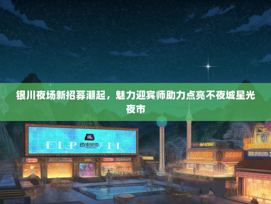 银川夜场新招募潮起，魅力迎宾师助力点亮不夜城星光夜市