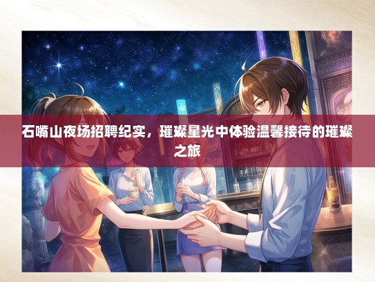 石嘴山夜场招聘纪实，璀璨星光中体验温馨接待的璀璨之旅