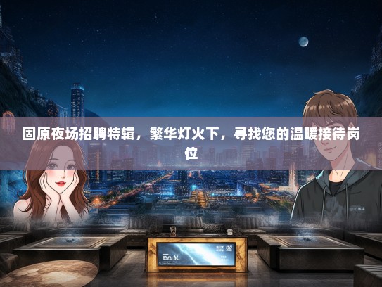 固原夜场招聘特辑，繁华灯火下，寻找您的温暖接待岗位