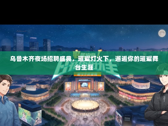 乌鲁木齐夜场招聘盛典，璀璨灯火下，邂逅你的璀璨舞台生涯